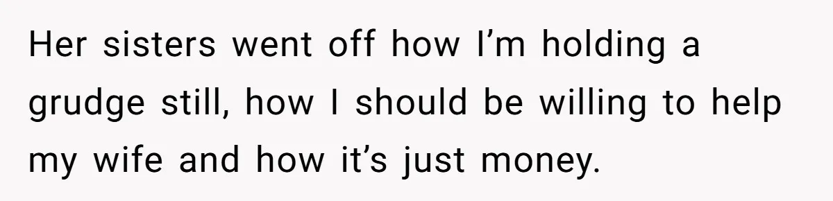 Her sisters went off how I’m holding a grudge still, how I should be willing to help my wife and how it’s just money.
