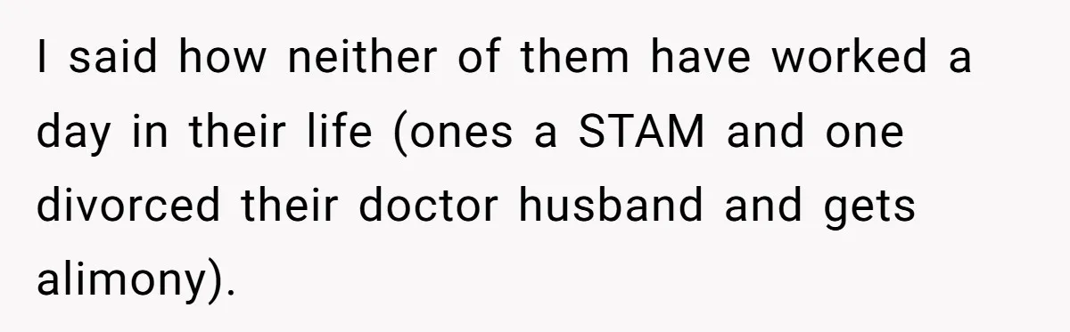 I said how neither of them have worked a day in their life (ones a STAM and one divorced their doctor husband and gets alimony).