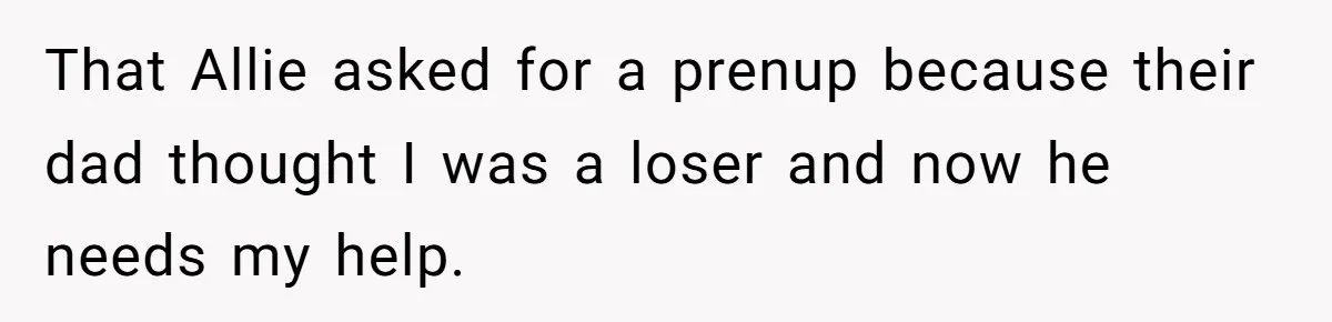 That Allie asked for a prenup because their dad thought I was a loser and now he needs my help.