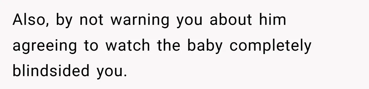 Also, by not warning you about him agreeing to watch the baby completely blindsided you.