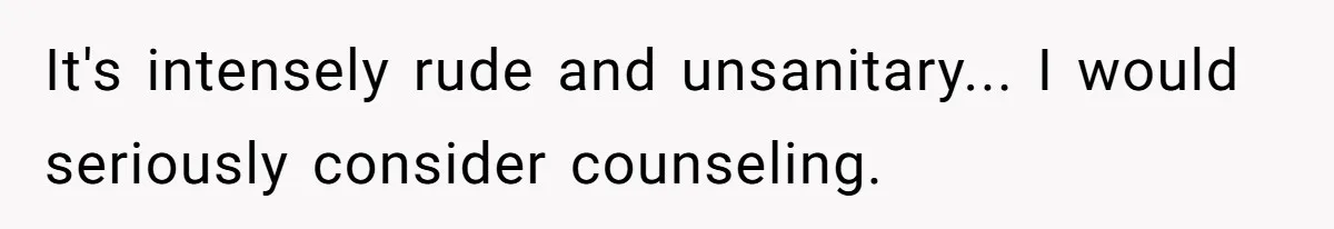 It's intensely rude and unsanitary... I would seriously consider counseling.