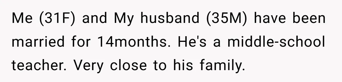 Me (31F) and My husband (35M) have been married for 14months. He's a middle-school teacher. Very close to his family.