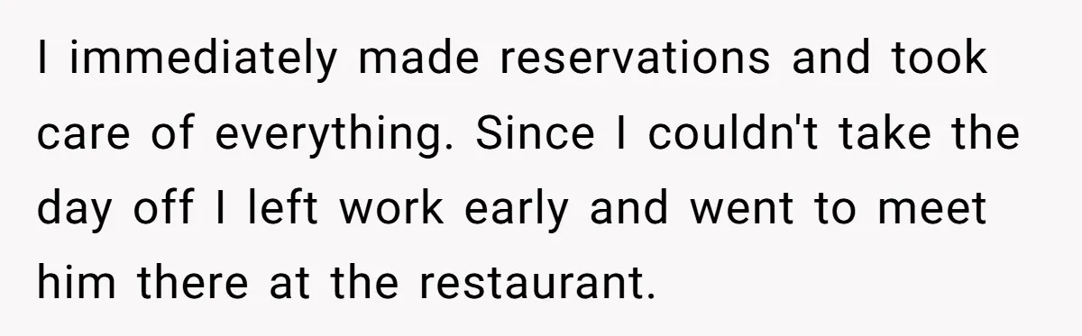 I immediately made reservations and took care of everything. Since I couldn't take the day off I left work early and went to meet him there at the restaurant.