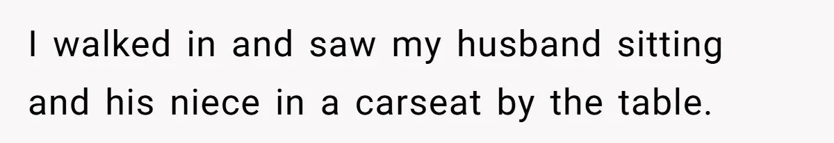 I walked in and saw my husband sitting and his niece in a carseat by the table.