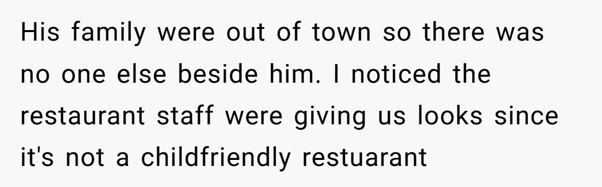 His family were out of town so there was no one else beside him. I noticed the restaurant staff were giving us looks since it's not a childfriendly restuarant