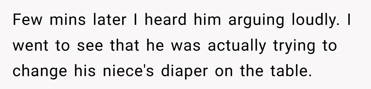 Few mins later I heard him arguing loudly. I went to see that he was actually trying to change his niece's diaper on the table.