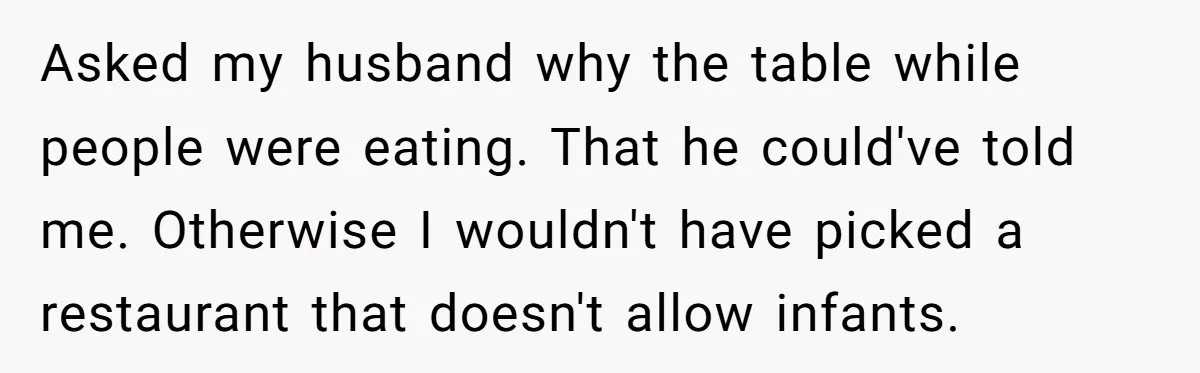 Asked my husband why the table while people were eating. That he could've told me. Otherwise I wouldn't have picked a restaurant that doesn't allow infants.