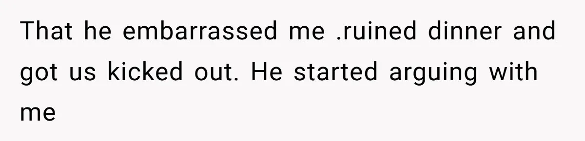 That he embarrassed me .ruined dinner and got us kicked out. He started arguing with me