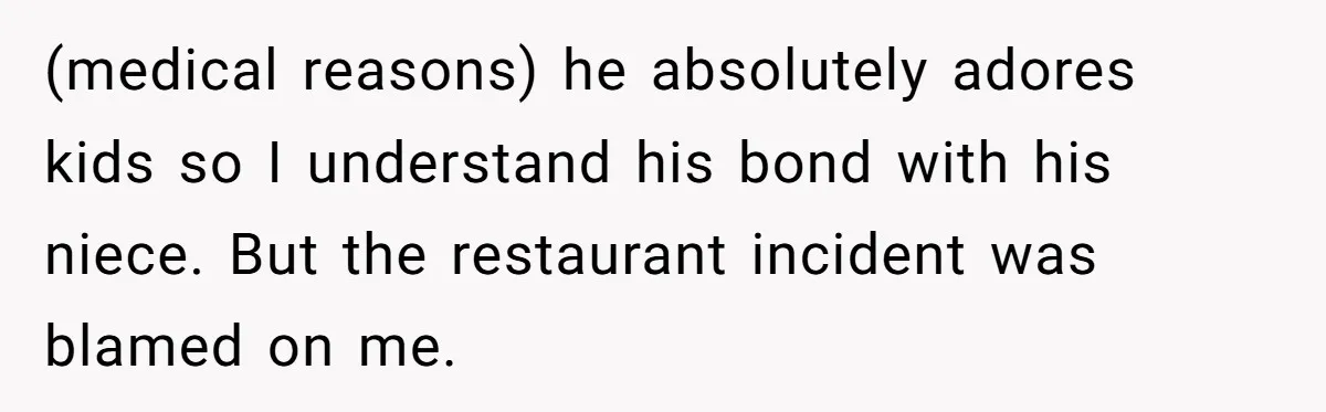 (medical reasons) he absolutely adores kids so I understand his bond with his niece. But the restaurant incident was blamed on me.