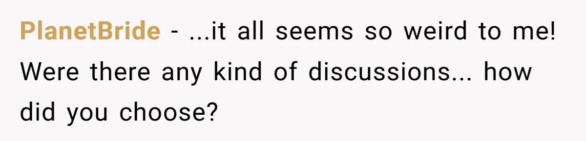 PlanetBride − ...it all seems so weird to me! Were there any kind of discussions... how did you choose?