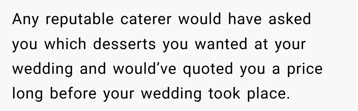 Any reputable caterer would have asked you which desserts you wanted at your wedding and would’ve quoted you a price long before your wedding took place.