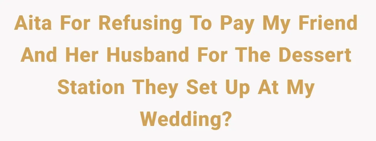 AITA for refusing to pay my friend and her husband for the dessert station they set up at my wedding?