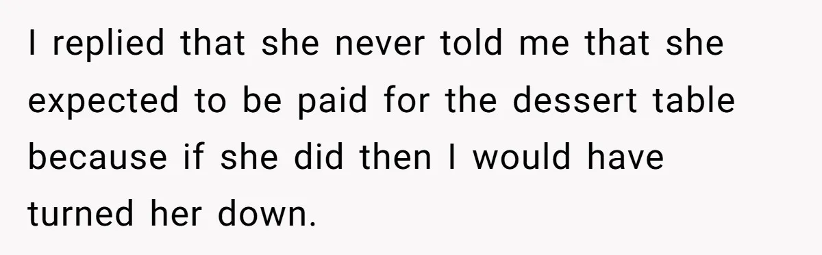 I replied that she never told me that she expected to be paid for the dessert table because if she did then I would have turned her down.