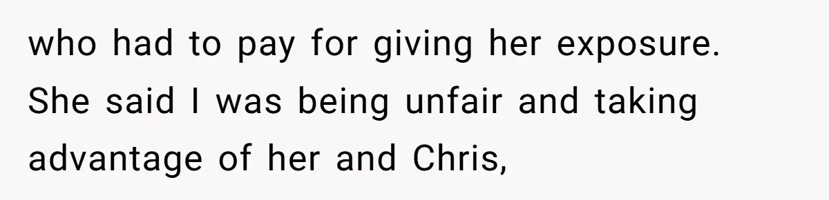 who had to pay for giving her exposure. She said I was being unfair and taking advantage of her and Chris,