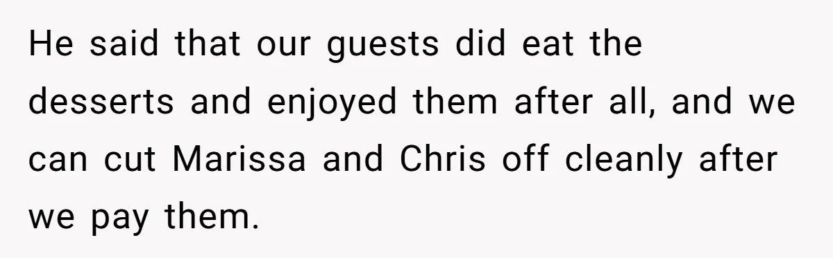 He said that our guests did eat the desserts and enjoyed them after all, and we can cut Marissa and Chris off cleanly after we pay them.