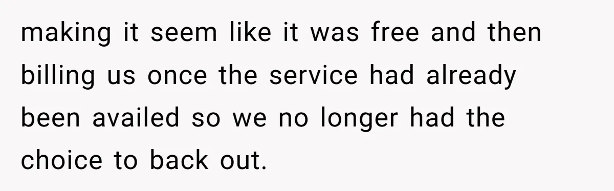 making it seem like it was free and then billing us once the service had already been availed so we no longer had the choice to back out.