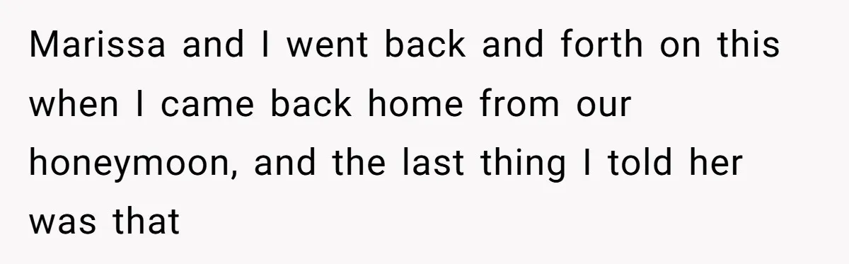 Marissa and I went back and forth on this when I came back home from our honeymoon, and the last thing I told her was that