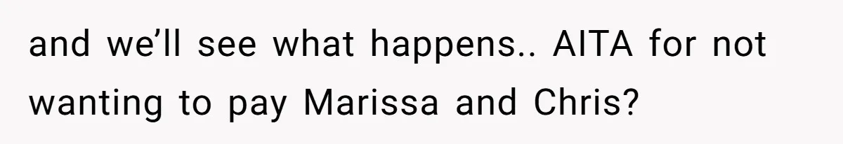 and we’ll see what happens.. AITA for not wanting to pay Marissa and Chris?