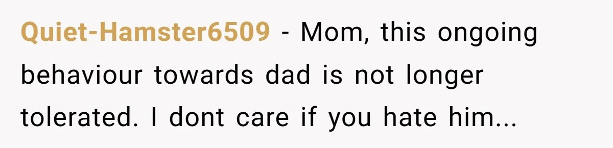 Quiet-Hamster6509 − Mom, this ongoing behaviour towards dad is not longer tolerated. I dont care if you hate him...