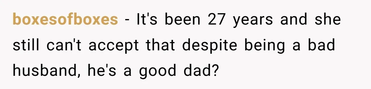 boxesofboxes − It's been 27 years and she still can't accept that despite being a bad husband, he's a good dad?