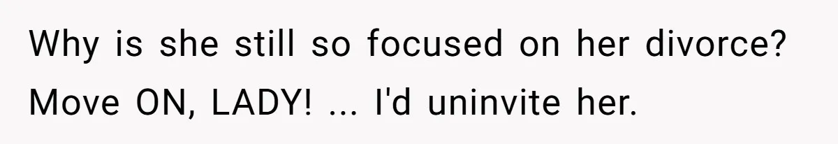 Why is she still so focused on her divorce? Move ON, LADY! ... I'd uninvite her.