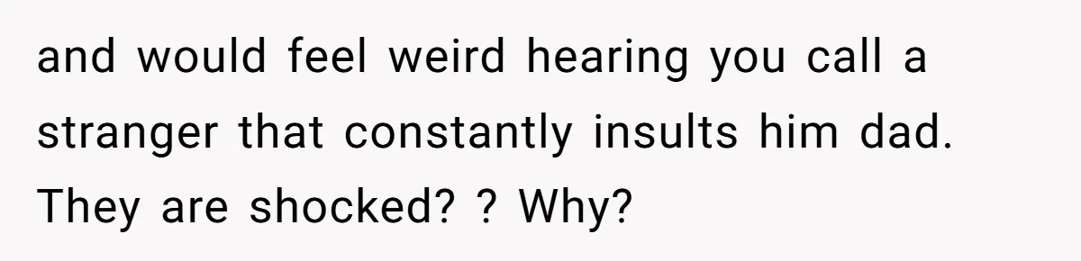 and would feel weird hearing you call a stranger that constantly insults him dad. They are shocked? ? Why?