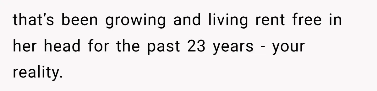 that’s been growing and living rent free in her head for the past 23 years - your reality.