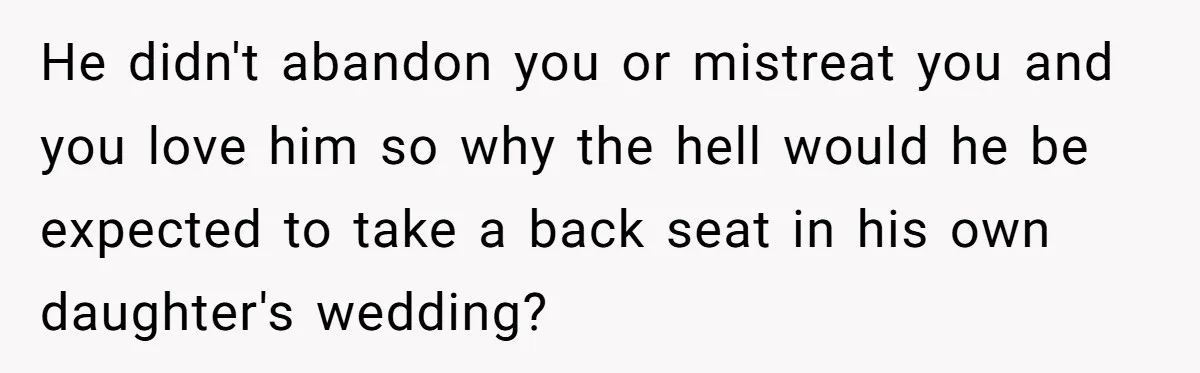 He didn't abandon you or mistreat you and you love him so why the hell would he be expected to take a back seat in his own daughter's wedding?