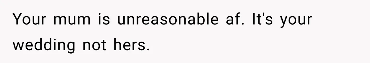 Your mum is unreasonable af. It's your wedding not hers.