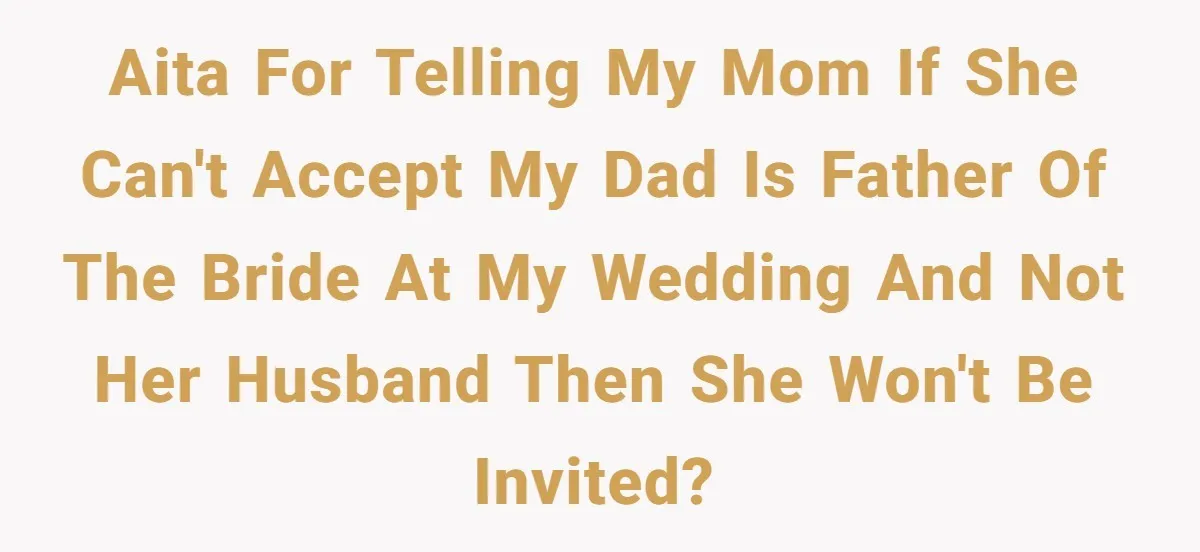 AITA for telling my mom if she can't accept my dad IS father of the bride at my wedding and not her husband then she won't be invited?