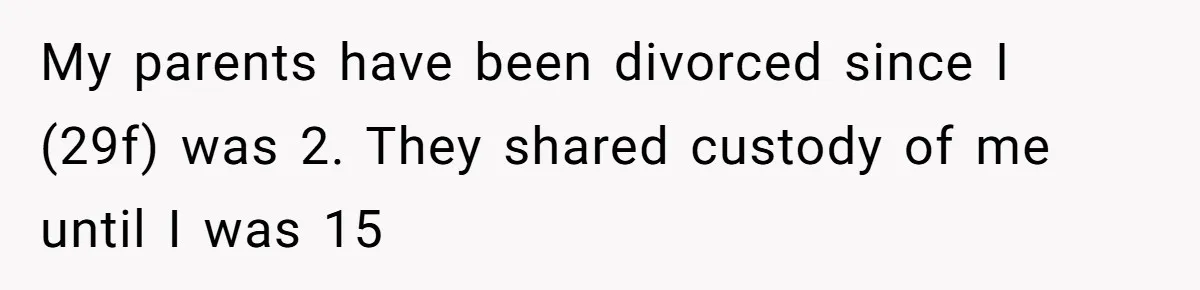 My parents have been divorced since I (29f) was 2. They shared custody of me until I was 15