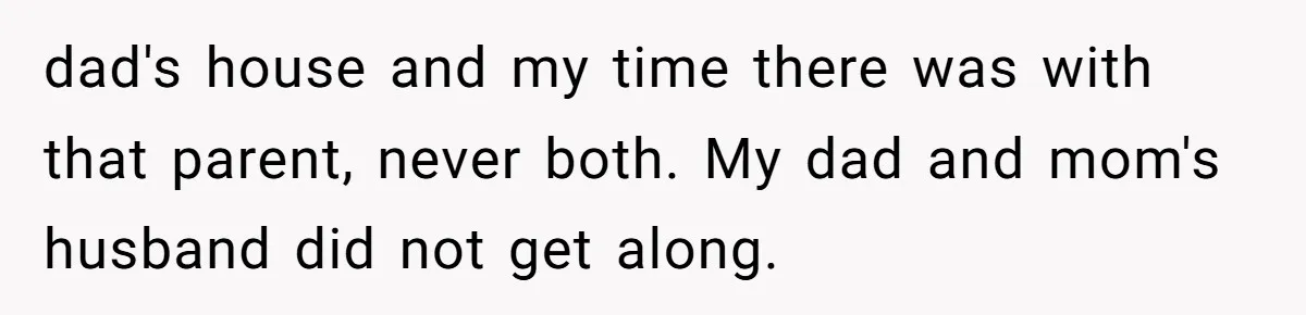 dad's house and my time there was with that parent, never both. My dad and mom's husband did not get along.
