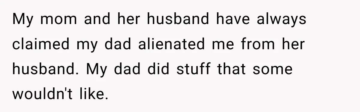 My mom and her husband have always claimed my dad alienated me from her husband. My dad did stuff that some wouldn't like.