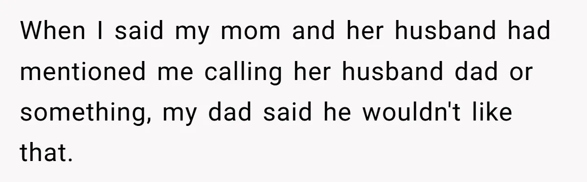 When I said my mom and her husband had mentioned me calling her husband dad or something, my dad said he wouldn't like that.