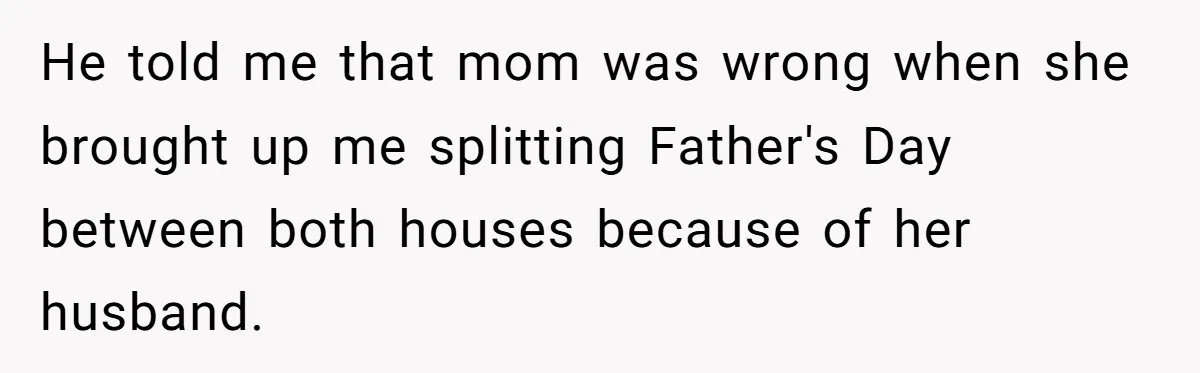 He told me that mom was wrong when she brought up me splitting Father's Day between both houses because of her husband.