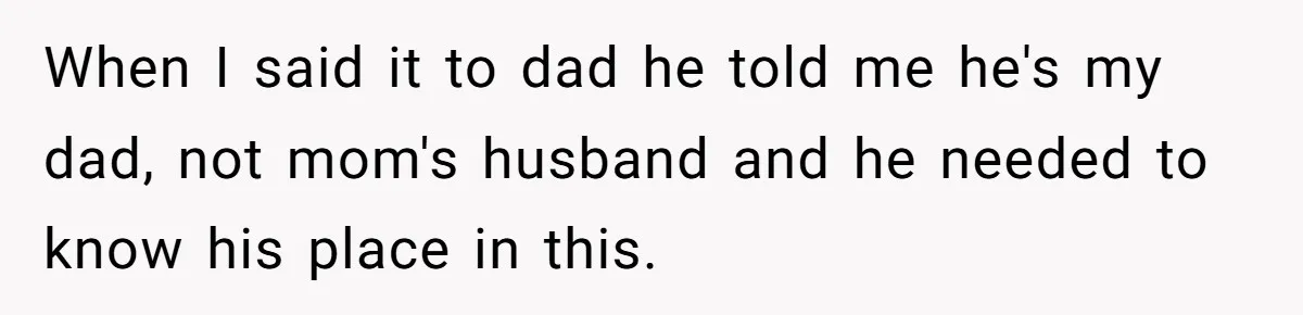 When I said it to dad he told me he's my dad, not mom's husband and he needed to know his place in this.