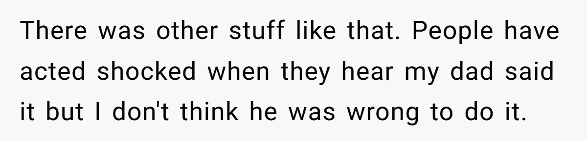 There was other stuff like that. People have acted shocked when they hear my dad said it but I don't think he was wrong to do it.