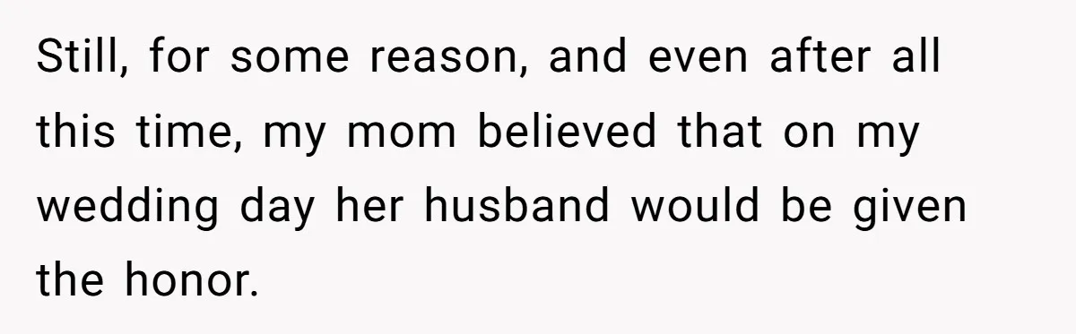 Still, for some reason, and even after all this time, my mom believed that on my wedding day her husband would be given the honor.