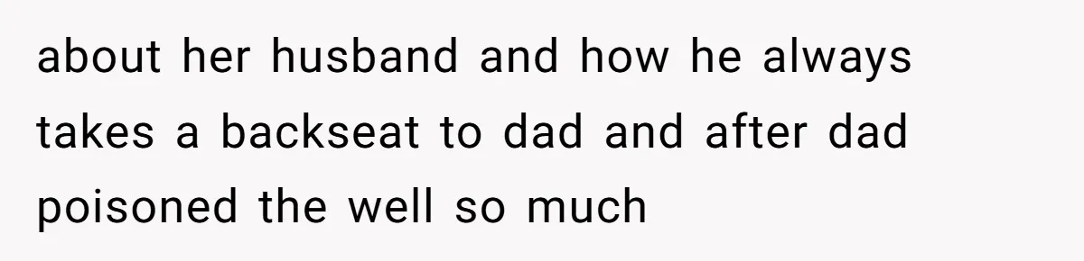 about her husband and how he always takes a backseat to dad and after dad poisoned the well so much