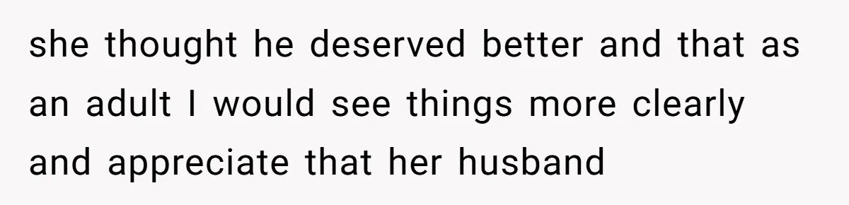 she thought he deserved better and that as an adult I would see things more clearly and appreciate that her husband
