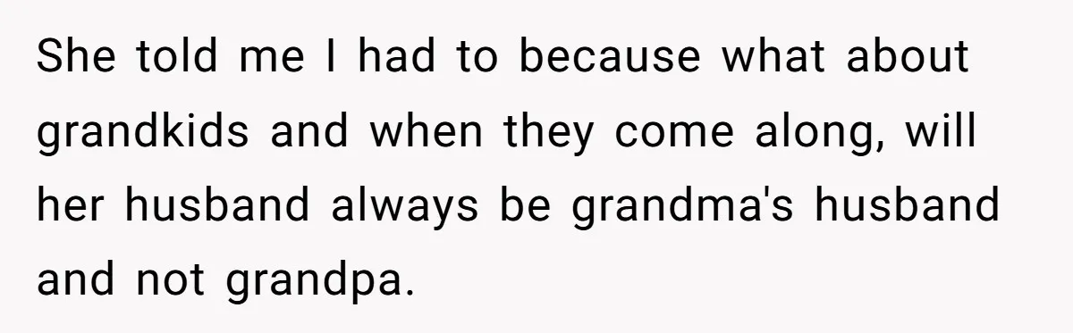 She told me I had to because what about grandkids and when they come along, will her husband always be grandma's husband and not grandpa.