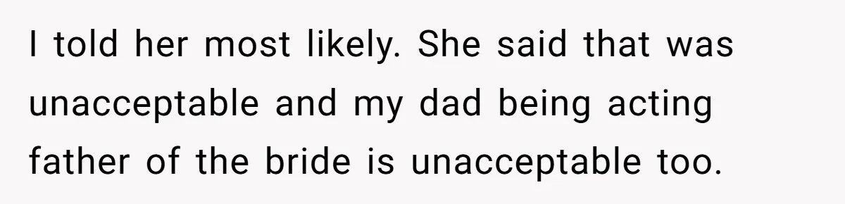 I told her most likely. She said that was unacceptable and my dad being acting father of the bride is unacceptable too.
