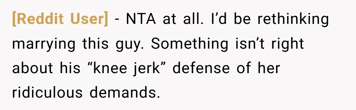 [Reddit User] - NTA at all. I’d be rethinking marrying this guy. Something isn’t right about his “knee jerk” defense of her ridiculous demands.