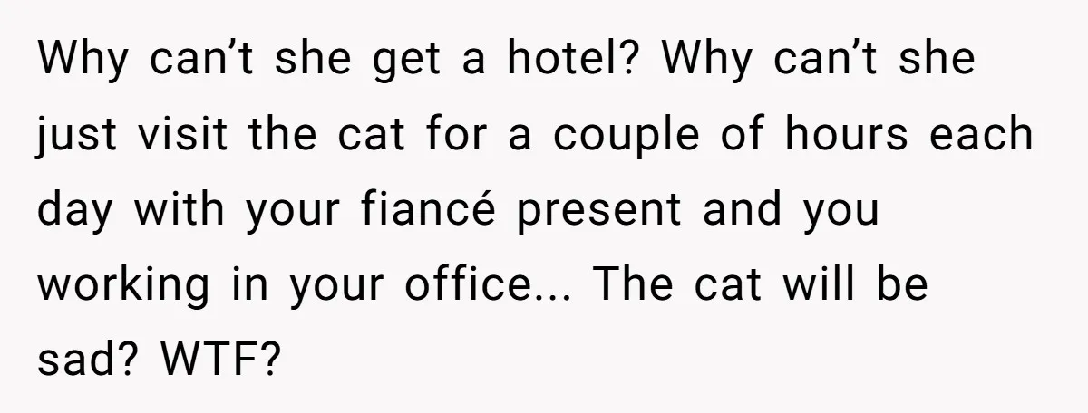 Why can’t she get a hotel? Why can’t she just visit the cat for a couple of hours each day with your fiancé present and you working in your office......