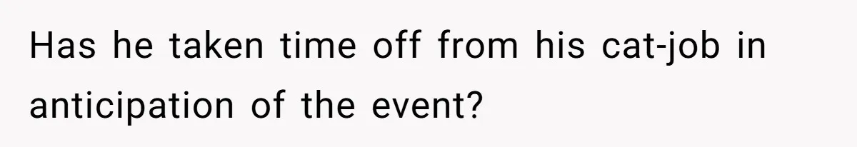 Has he taken time off from his cat-job in anticipation of the event?