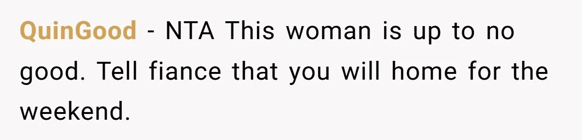 QuinGood - NTA This woman is up to no good. Tell fiance that you will home for the weekend.