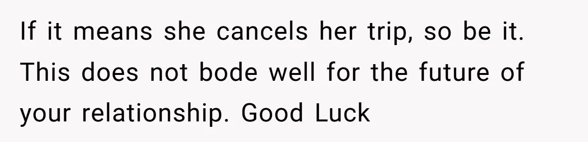 If it means she cancels her trip, so be it. This does not bode well for the future of your relationship. Good Luck