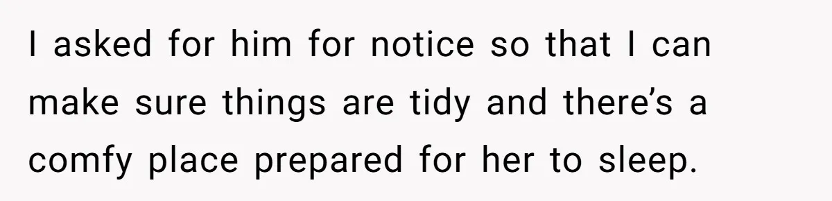 I asked for him for notice so that I can make sure things are tidy and there’s a comfy place prepared for her to sleep.