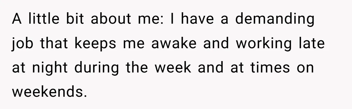 A little bit about me: I have a demanding job that keeps me awake and working late at night during the week and at times on weekends.