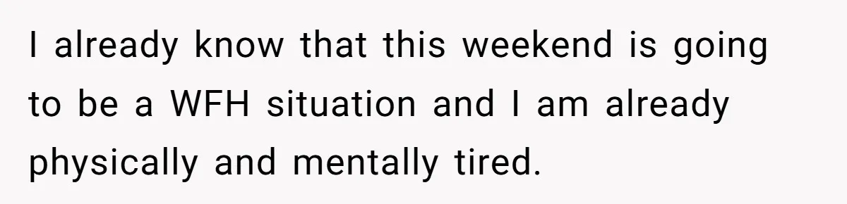 I already know that this weekend is going to be a WFH situation and I am already physically and mentally tired.